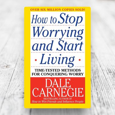 How to Stop Worrying and Start Living: Time-Tested Methods for Conquering Worry