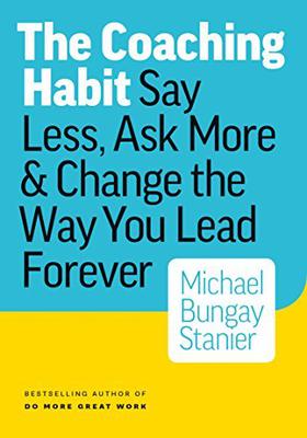 The Coaching Habit: Say Less, Ask More & Change the Way You Lead Forever